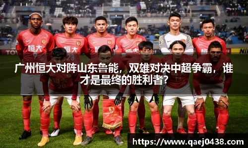 广州恒大对阵山东鲁能，双雄对决中超争霸，谁才是最终的胜利者？