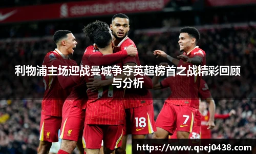 利物浦主场迎战曼城争夺英超榜首之战精彩回顾与分析