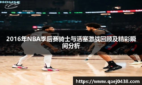 2016年NBA季后赛骑士与活塞激战回顾及精彩瞬间分析