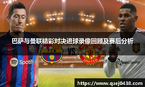 巴萨与曼联精彩对决进球录像回顾及赛后分析