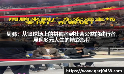 周鹏：从篮球场上的拼搏者到社会公益的践行者，展现多元人生的精彩旅程